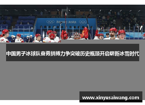 中国男子冰球队奋勇拼搏力争突破历史瓶颈开启崭新冰雪时代