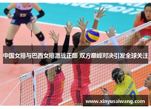 中国女排与巴西女排激战正酣 双方巅峰对决引发全球关注