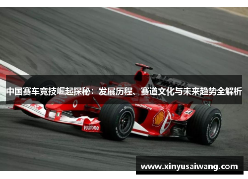 中国赛车竞技崛起探秘：发展历程、赛道文化与未来趋势全解析
