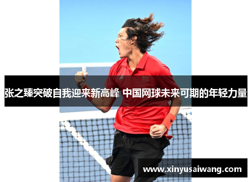 张之臻突破自我迎来新高峰 中国网球未来可期的年轻力量