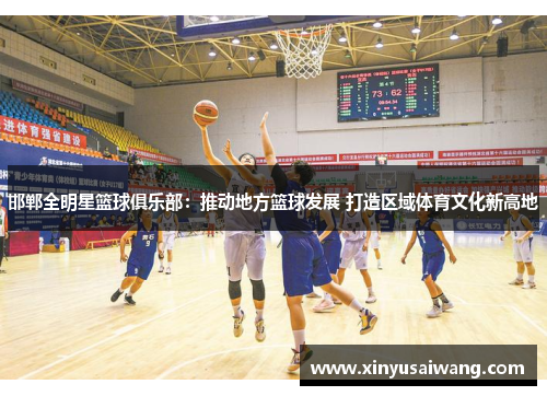 邯郸全明星篮球俱乐部：推动地方篮球发展 打造区域体育文化新高地